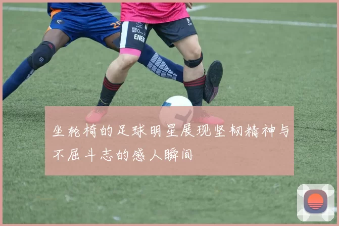 坐轮椅的足球明星展现坚韧精神与不屈斗志的感人瞬间