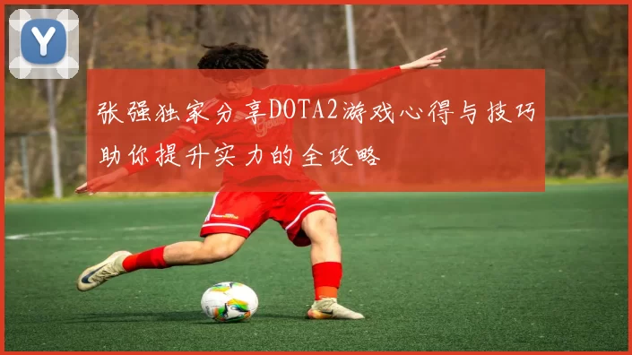 张强独家分享DOTA2游戏心得与技巧助你提升实力的全攻略