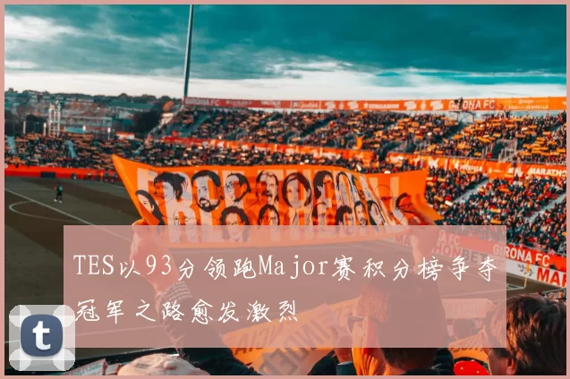 TES以93分领跑Major赛积分榜争夺冠军之路愈发激烈