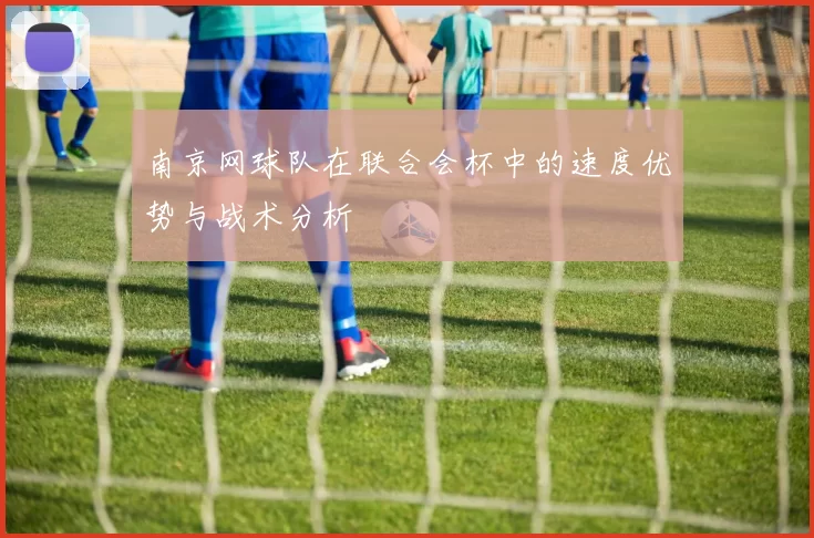 南京网球队在联合会杯中的速度优势与战术分析