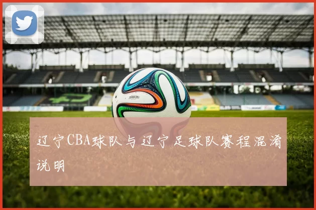 辽宁CBA球队与辽宁足球队赛程混淆说明