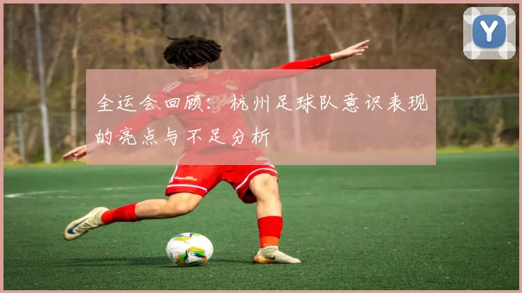 全运会回顾：杭州足球队意识表现的亮点与不足分析