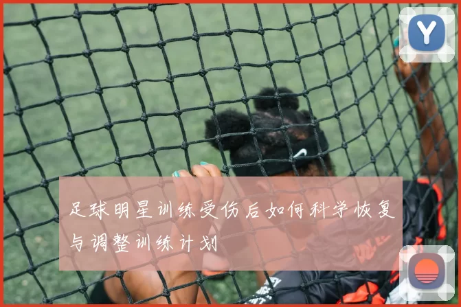 足球明星训练受伤后如何科学恢复与调整训练计划