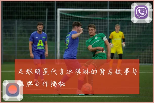 足球明星代言冰淇淋的背后故事与品牌合作揭秘
