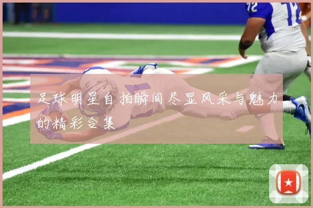 足球明星自拍瞬间尽显风采与魅力的精彩合集