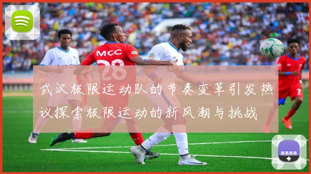武汉极限运动队的节奏变革引发热议探索极限运动的新风潮与挑战