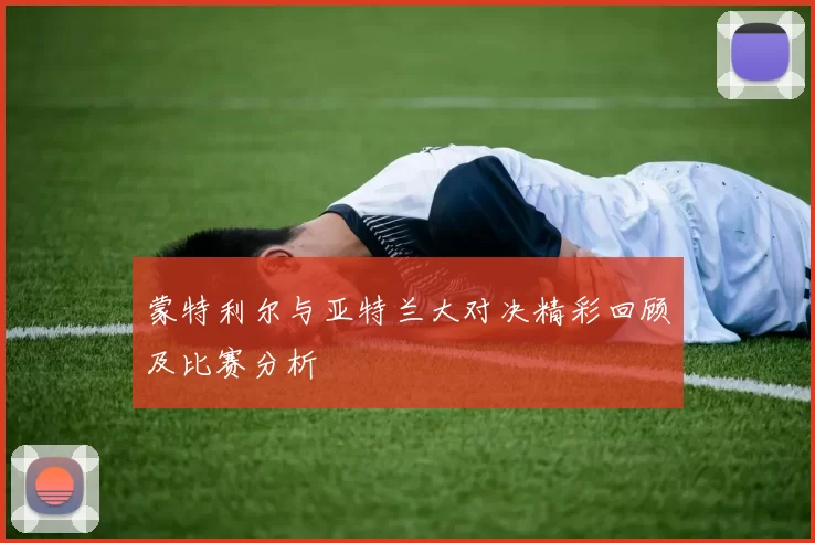 蒙特利尔与亚特兰大对决精彩回顾及比赛分析
