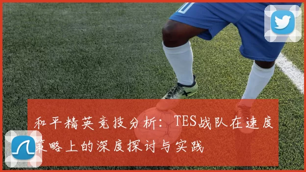 和平精英竞技分析：TES战队在速度策略上的深度探讨与实践