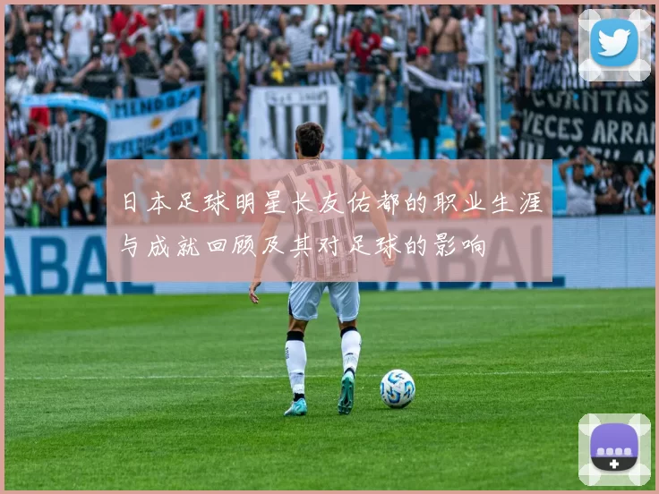 日本足球明星长友佑都的职业生涯与成就回顾及其对足球的影响