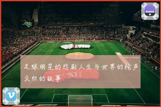 足球明星的悲剧人生与世界的枪声交织的故事