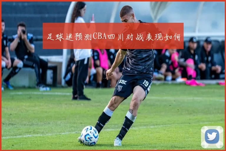 足球迷预测CBA四川对战表现如何