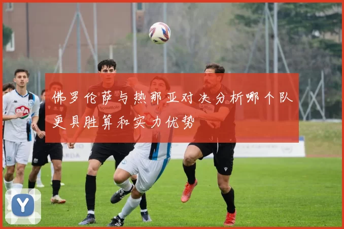 佛罗伦萨与热那亚对决分析哪个队更具胜算和实力优势