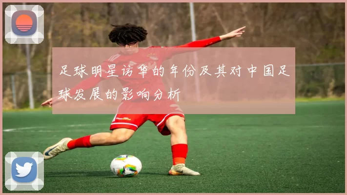 足球明星访华的年份及其对中国足球发展的影响分析