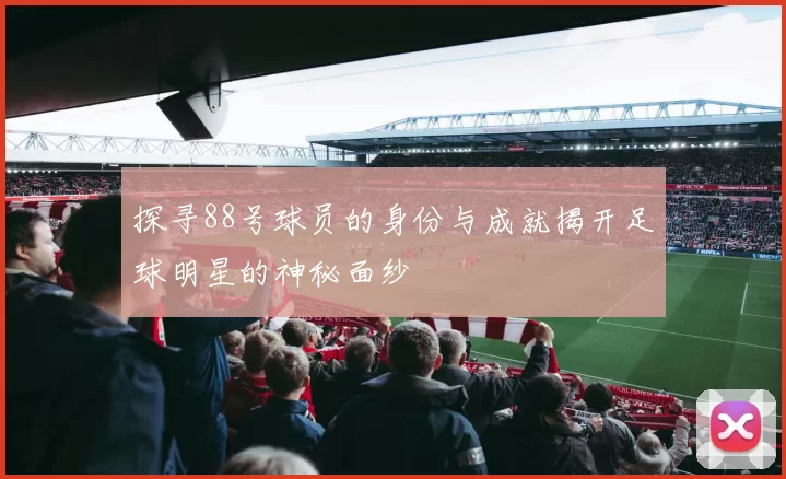 探寻88号球员的身份与成就揭开足球明星的神秘面纱