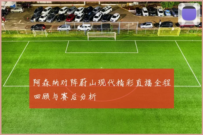 阿森纳对阵蔚山现代精彩直播全程回顾与赛后分析