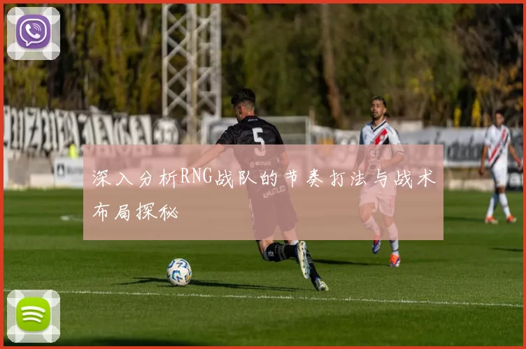 深入分析RNG战队的节奏打法与战术布局探秘