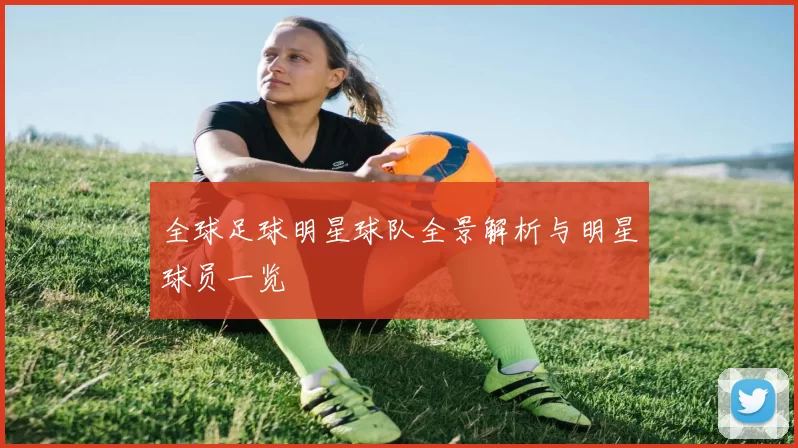 全球足球明星球队全景解析与明星球员一览