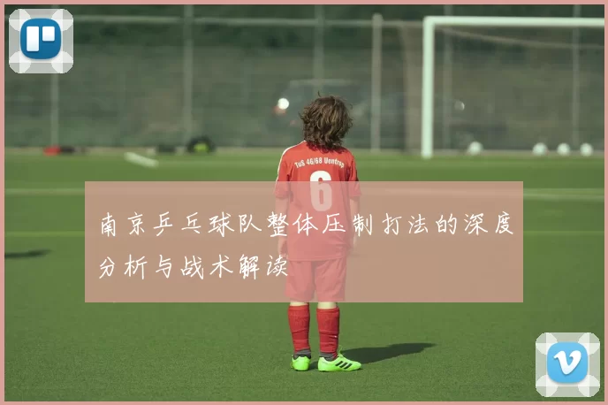 南京乒乓球队整体压制打法的深度分析与战术解读