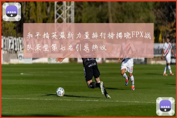 和平精英最新力量排行榜揭晓FPX战队荣登第七名引发热议