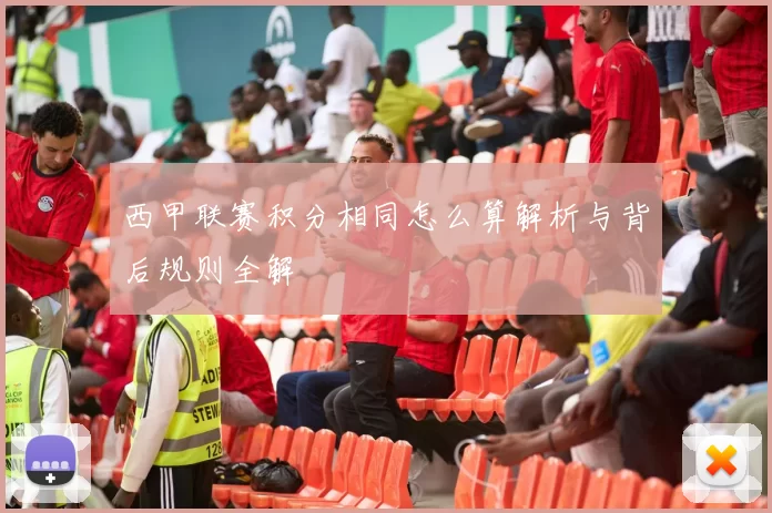 西甲联赛积分相同怎么算解析与背后规则全解