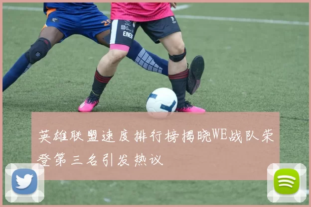 英雄联盟速度排行榜揭晓WE战队荣登第三名引发热议
