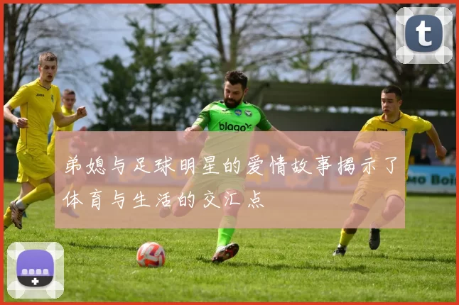 弟媳与足球明星的爱情故事揭示了体育与生活的交汇点