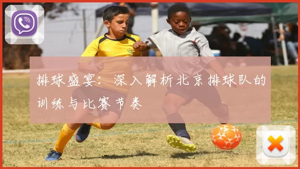 排球盛宴：深入解析北京排球队的训练与比赛节奏