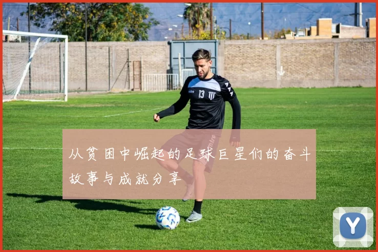 从贫困中崛起的足球巨星们的奋斗故事与成就分享