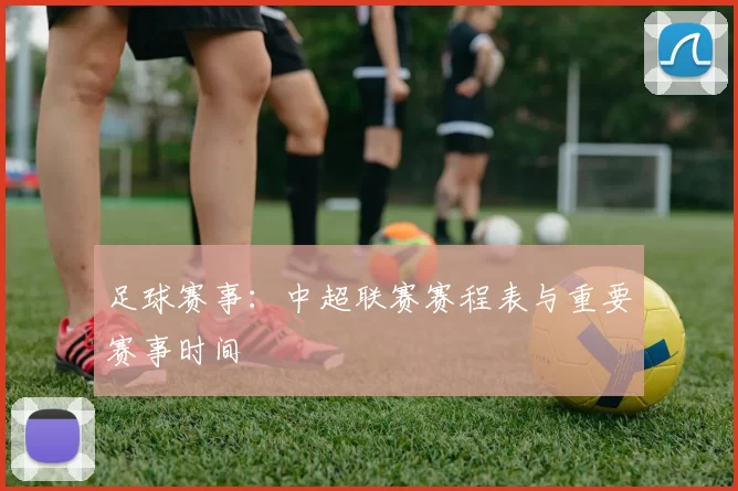 足球赛事：中超联赛赛程表与重要赛事时间
