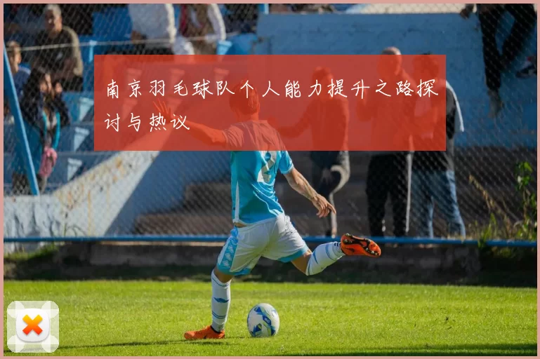 南京羽毛球队个人能力提升之路探讨与热议