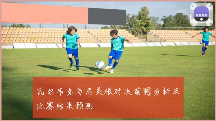 瓦尔韦克与尼美根对决前瞻分析及比赛结果预测