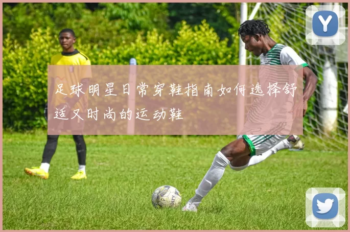 足球明星日常穿鞋指南如何选择舒适又时尚的运动鞋