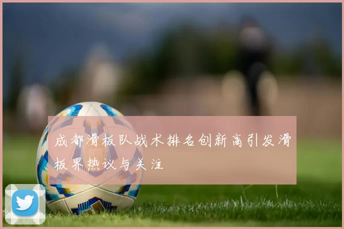 成都滑板队战术排名创新高引发滑板界热议与关注