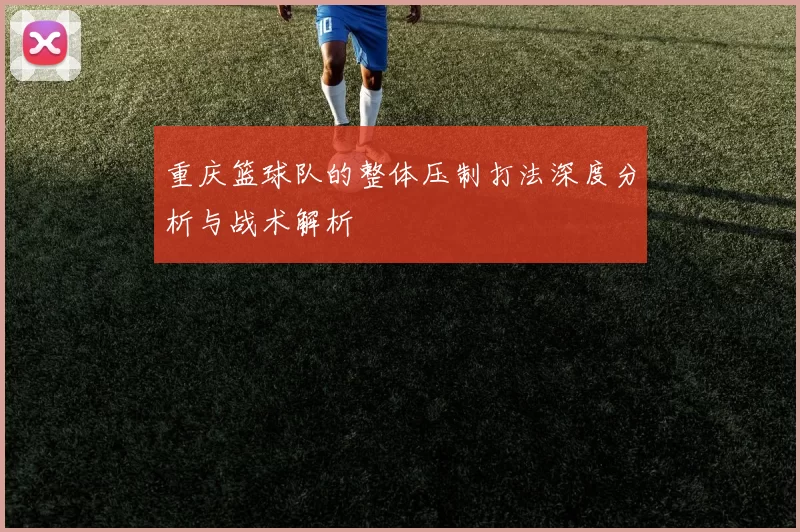 重庆篮球队的整体压制打法深度分析与战术解析