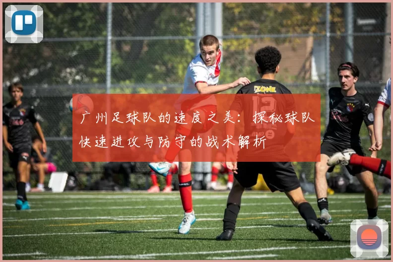 广州足球队的速度之美：探秘球队快速进攻与防守的战术解析