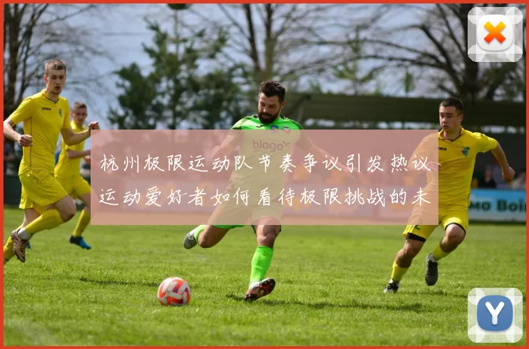 杭州极限运动队节奏争议引发热议运动爱好者如何看待极限挑战的未来发展
