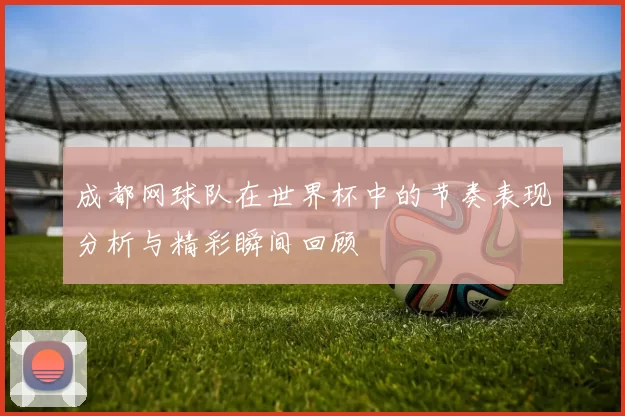 成都网球队在世界杯中的节奏表现分析与精彩瞬间回顾