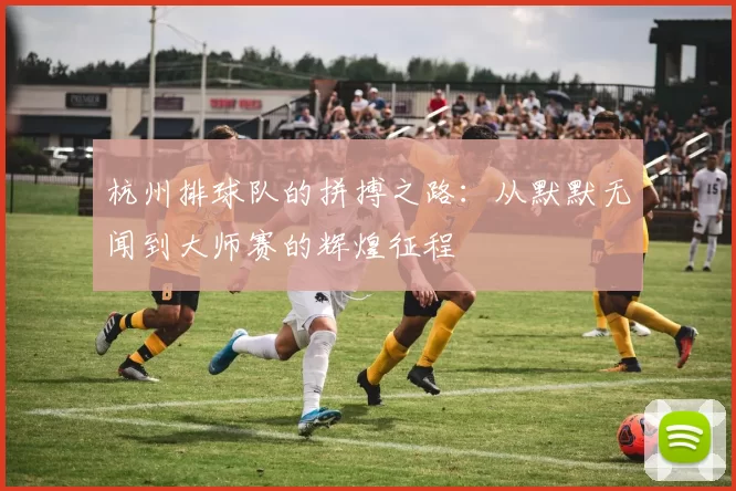杭州排球队的拼搏之路：从默默无闻到大师赛的辉煌征程