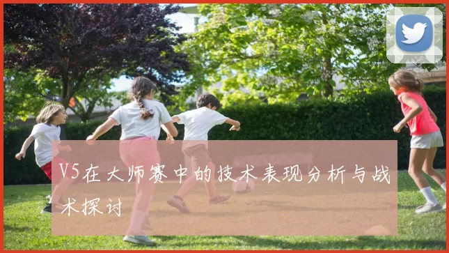 V5在大师赛中的技术表现分析与战术探讨