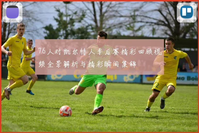 76人对凯尔特人季后赛精彩回顾视频全景解析与精彩瞬间集锦
