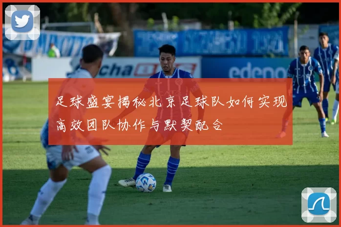 足球盛宴揭秘北京足球队如何实现高效团队协作与默契配合