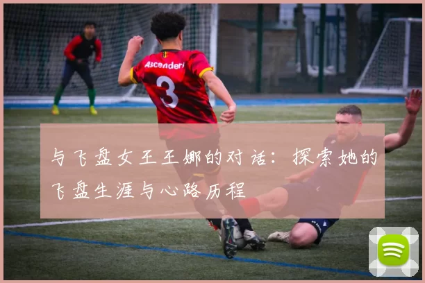 与飞盘女王王娜的对话：探索她的飞盘生涯与心路历程