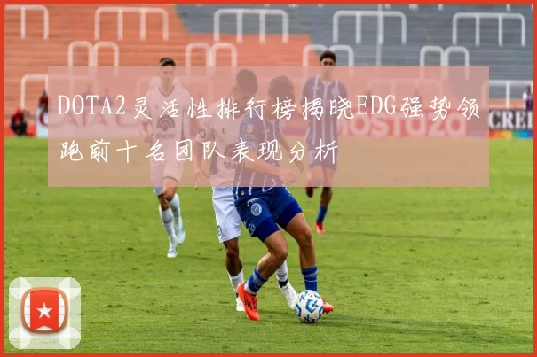 DOTA2灵活性排行榜揭晓EDG强势领跑前十名团队表现分析