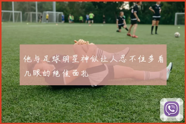 他与足球明星神似让人忍不住多看几眼的绝佳面孔