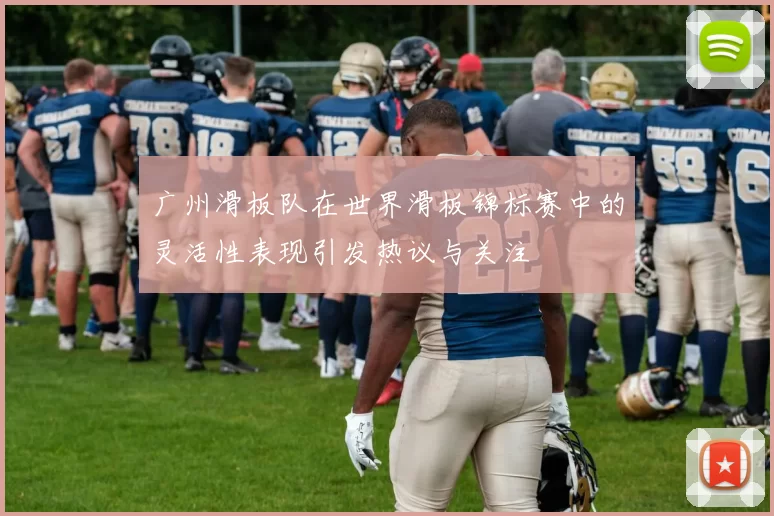 广州滑板队在世界滑板锦标赛中的灵活性表现引发热议与关注