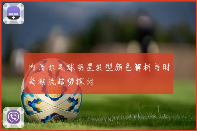 内马尔足球明星发型颜色解析与时尚潮流趋势探讨