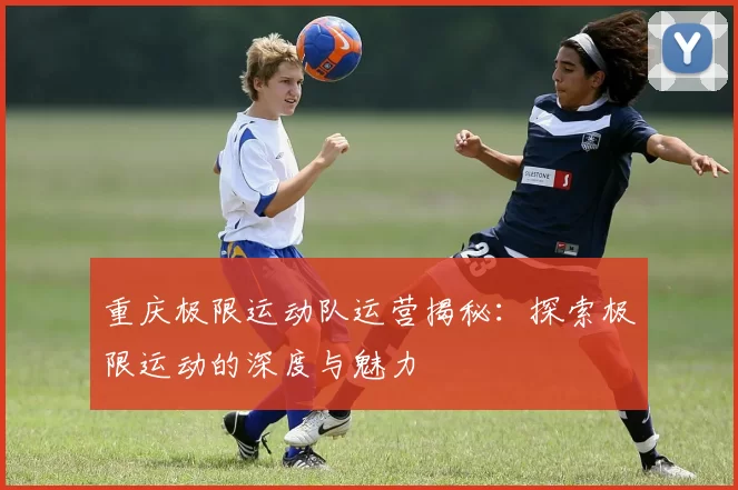 重庆极限运动队运营揭秘：探索极限运动的深度与魅力