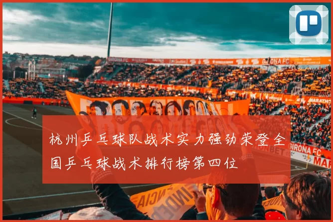 杭州乒乓球队战术实力强劲荣登全国乒乓球战术排行榜第四位