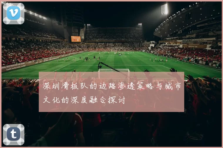 深圳滑板队的边路渗透策略与城市文化的深度融合探讨