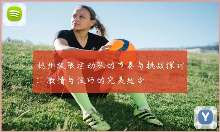 杭州极限运动队的节奏与挑战探讨：激情与技巧的完美结合